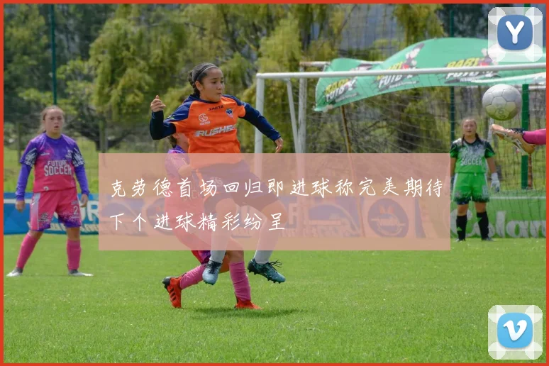 克劳德首场回归即进球称完美期待下个进球精彩纷呈