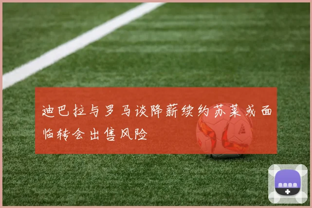 迪巴拉与罗马谈降薪续约苏莱或面临转会出售风险