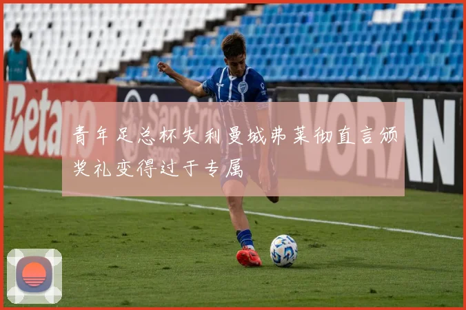 青年足总杯失利曼城弗莱彻直言颁奖礼变得过于专属