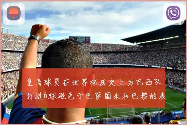 皇马球员在世界杯历史上为巴西队打进6球逊色于巴萨国米和巴黎的表现