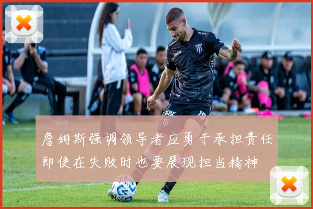詹姆斯强调领导者应勇于承担责任即使在失败时也要展现担当精神