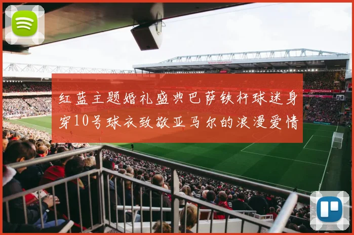 红蓝主题婚礼盛典巴萨铁杆球迷身穿10号球衣致敬亚马尔的浪漫爱情故事