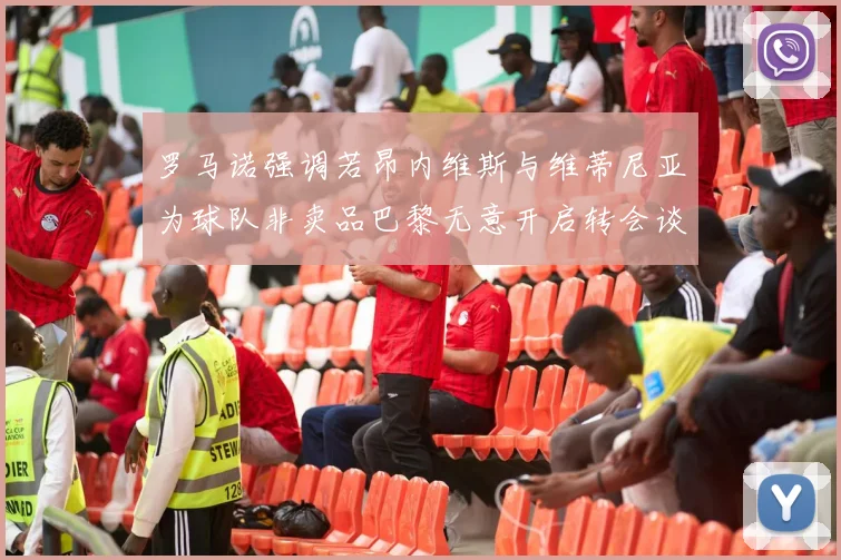 罗马诺强调若昂内维斯与维蒂尼亚为球队非卖品巴黎无意开启转会谈判