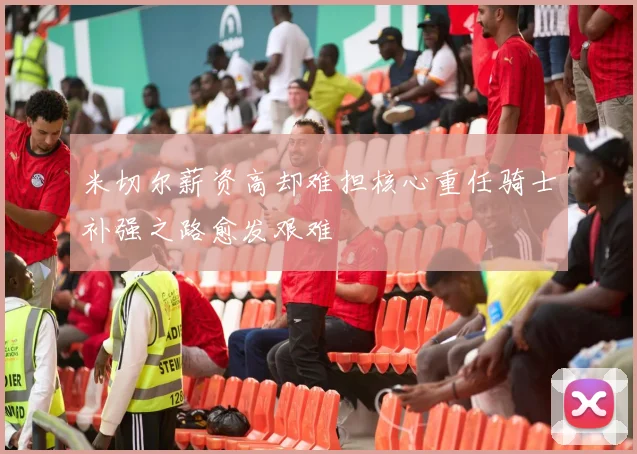米切尔薪资高却难担核心重任骑士补强之路愈发艰难