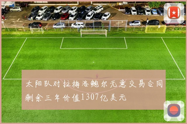 太阳队对拉梅洛鲍尔无意交易合同剩余三年价值1307亿美元
