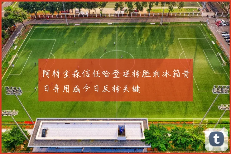 阿特金森信任哈登逆转胜利冰箱昔日弃用成今日反转关键