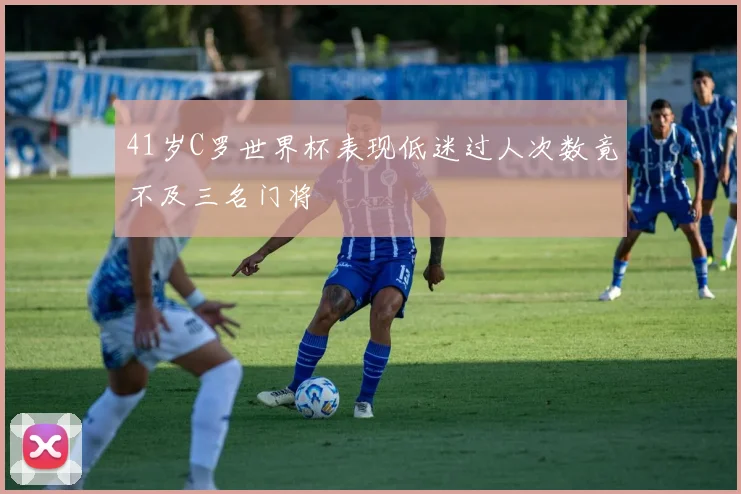 41岁C罗世界杯表现低迷过人次数竟不及三名门将