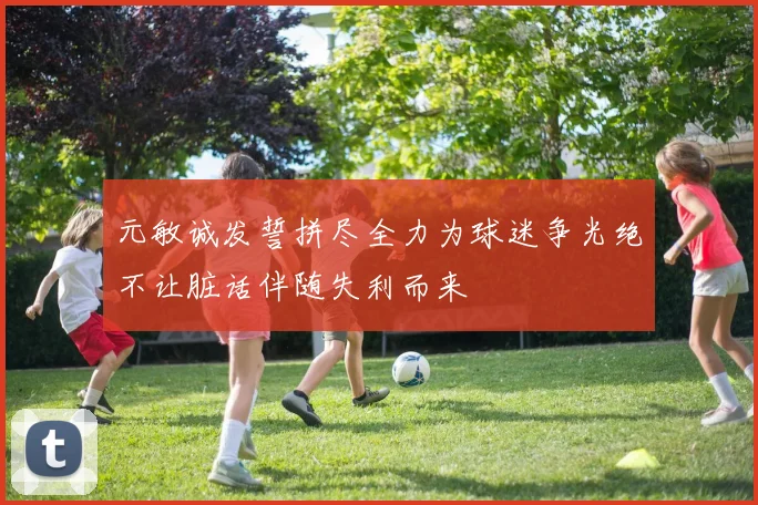 元敏诚发誓拼尽全力为球迷争光绝不让脏话伴随失利而来