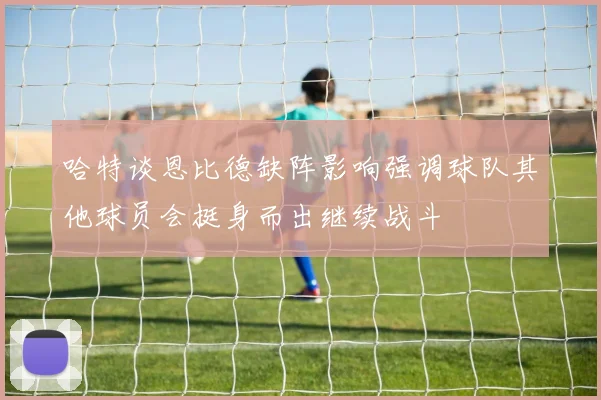 哈特谈恩比德缺阵影响强调球队其他球员会挺身而出继续战斗