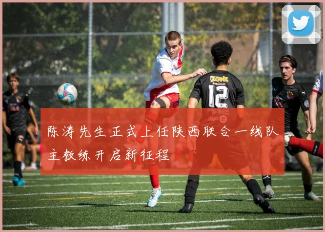 陈涛先生正式上任陕西联合一线队主教练开启新征程
