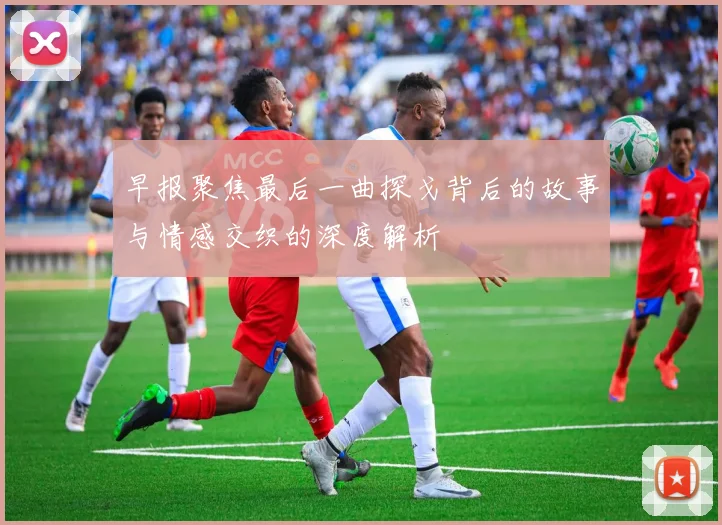 早报聚焦最后一曲探戈背后的故事与情感交织的深度解析