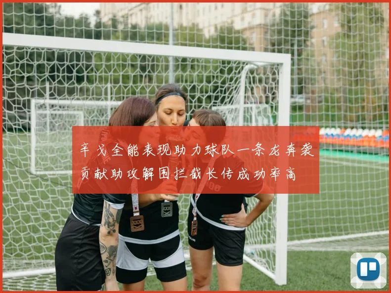 辛戈全能表现助力球队一条龙奔袭贡献助攻解围拦截长传成功率高