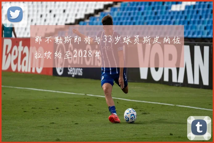 那不勒斯即将与33岁球员斯皮纳佐拉续约至2028年