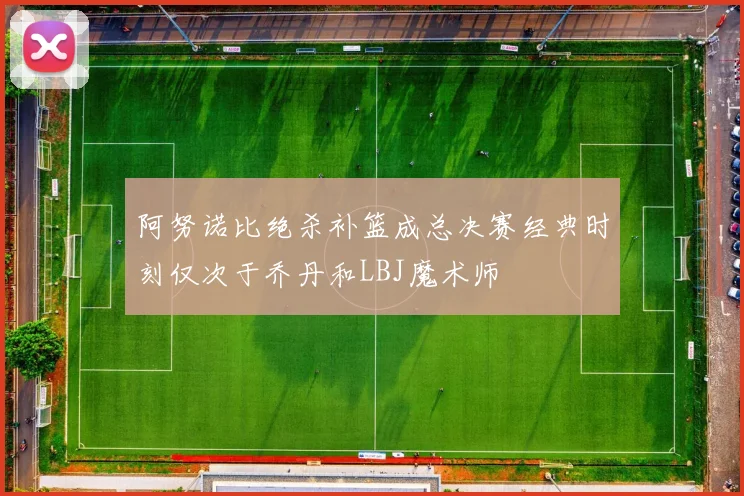 阿努诺比绝杀补篮成总决赛经典时刻仅次于乔丹和LBJ魔术师