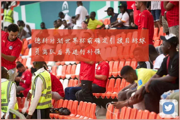 德科计划世界杯前确定引援目标球员离队后再进行补强