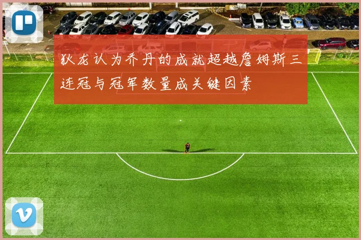 狄龙认为乔丹的成就超越詹姆斯三连冠与冠军数量成关键因素