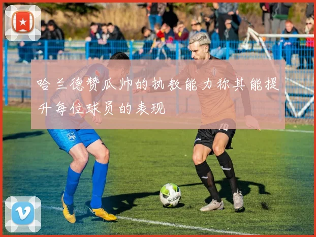 哈兰德赞瓜帅的执教能力称其能提升每位球员的表现