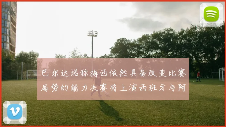 巴尔达诺称梅西依然具备改变比赛局势的能力决赛将上演西班牙与阿根廷对决