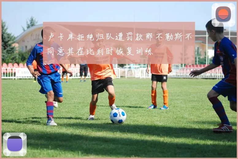 卢卡库拒绝归队遭罚款那不勒斯不同意其在比利时恢复训练