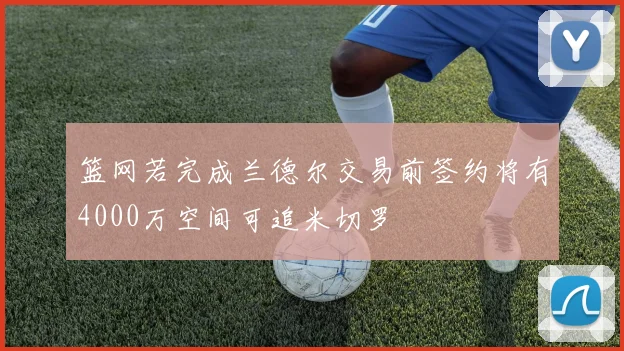 篮网若完成兰德尔交易前签约将有4000万空间可追米切罗